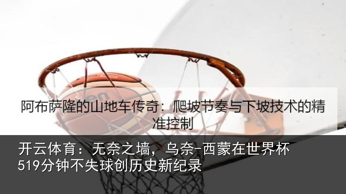 开云体育：无奈之墙，乌奈-西蒙在世界杯519分钟不失球创历史新纪录
