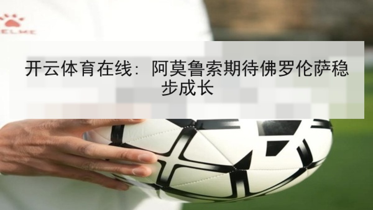 开云体育在线: 阿莫鲁索期待佛罗伦萨稳步成长 开云体育在线: 阿莫鲁索期待佛罗伦萨稳步成长