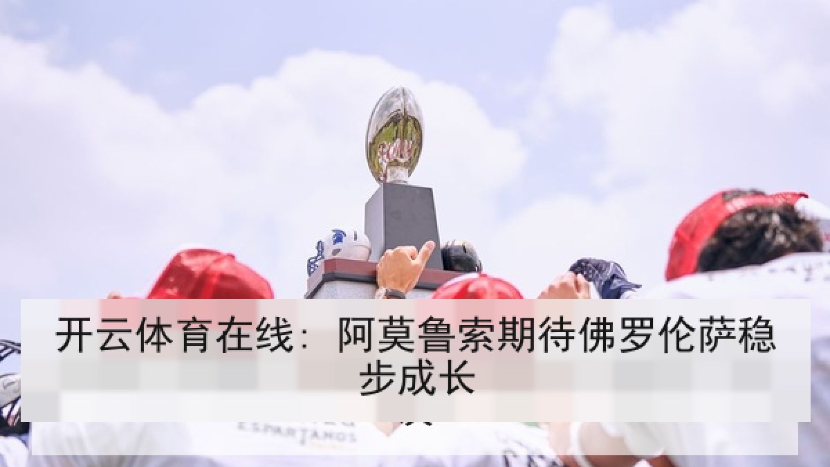 开云体育在线: 阿莫鲁索期待佛罗伦萨稳步成长 开云体育在线: 阿莫鲁索期待佛罗伦萨稳步成长