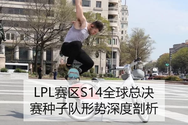 LPL赛区S14全球总决赛种子队形势深度剖析