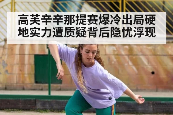 高芙辛辛那提赛爆冷出局硬地实力遭质疑背后隐忧浮现