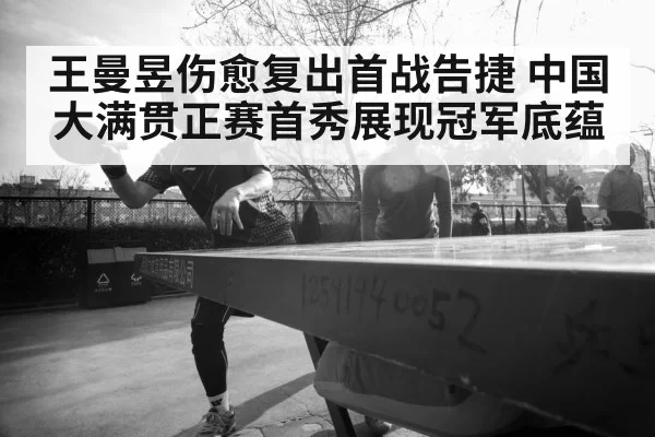 王曼昱伤愈复出首战告捷 中国大满贯正赛首秀展现冠军底蕴
