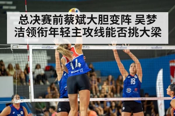 总决赛前蔡斌大胆变阵 吴梦洁领衔年轻主攻线能否挑大梁