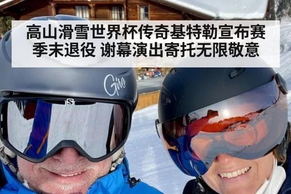 高山滑雪世界杯传奇基特勒宣布赛季末退役 谢幕演出寄托无限敬意
