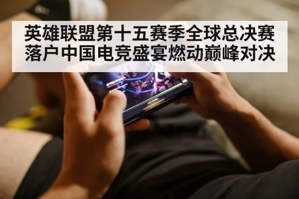 英雄联盟第十五赛季全球总决赛落户中国电竞盛宴燃动巅峰对决