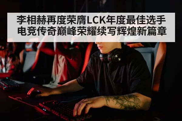 李相赫再度荣膺LCK年度最佳选手 电竞传奇巅峰荣耀续写辉煌新篇章
