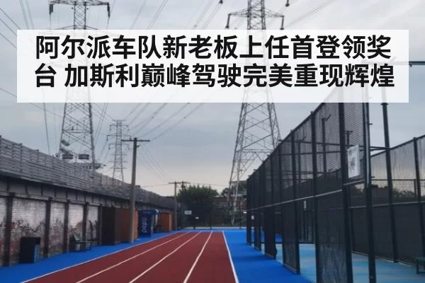 阿尔派车队新老板上任首登领奖台 加斯利巅峰驾驶完美重现辉煌