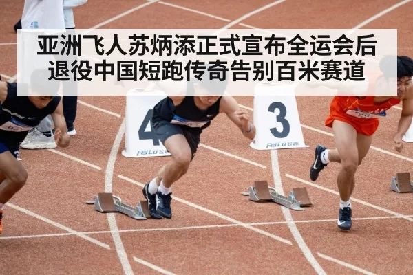 亚洲飞人苏炳添正式宣布全运会后退役中国短跑传奇告别百米赛道