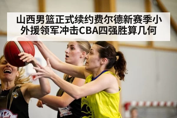 山西男篮正式续约费尔德新赛季小外援领军冲击CBA四强胜算几何