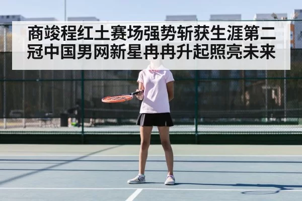 商竣程红土赛场强势斩获生涯第二冠中国男网新星冉冉升起照亮未来