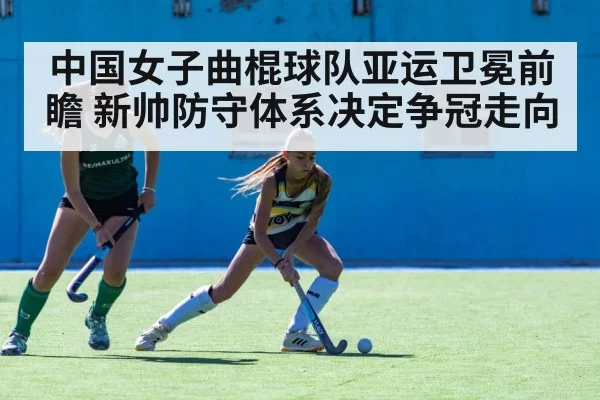 中国女子曲棍球队亚运卫冕前瞻 新帅防守体系决定争冠走向