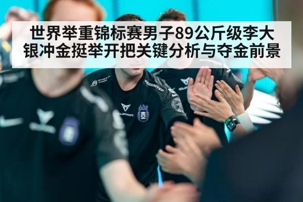世界举重锦标赛男子89公斤级李大银冲金挺举开把关键分析与夺金前景